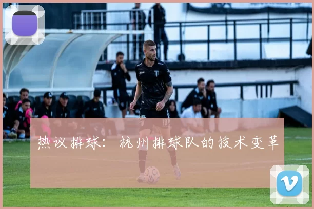 热议排球：杭州排球队的技术变革
