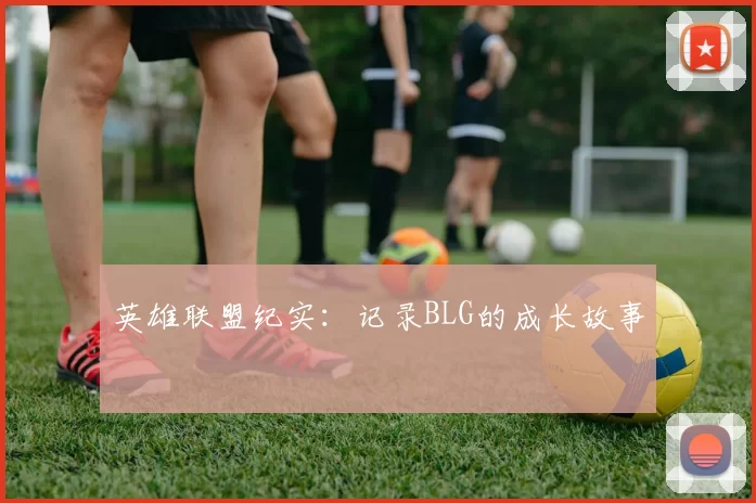 英雄联盟纪实：记录BLG的成长故事
