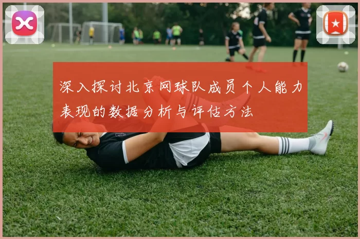 深入探讨北京网球队成员个人能力表现的数据分析与评估方法