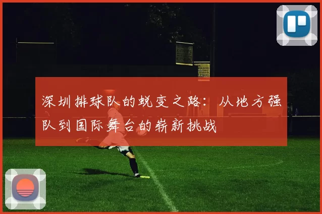 深圳排球队的蜕变之路：从地方强队到国际舞台的崭新挑战