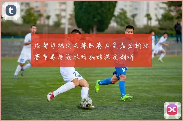 成都与杭州足球队赛后复盘分析比赛节奏与战术对抗的深度剖析
