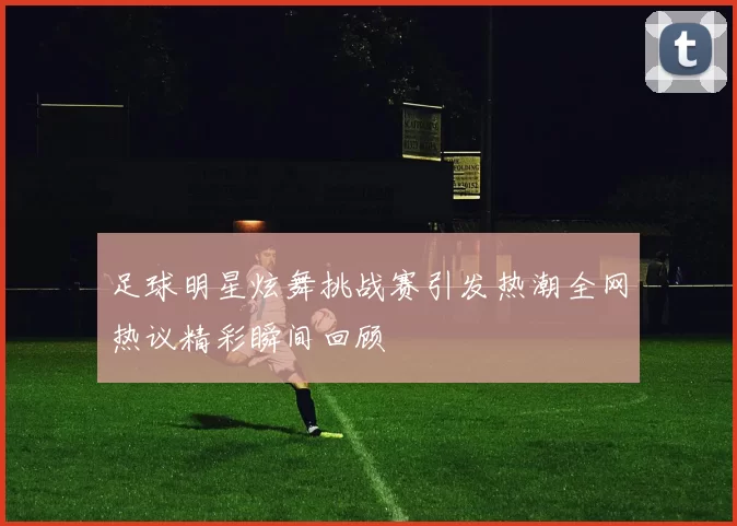 足球明星炫舞挑战赛引发热潮全网热议精彩瞬间回顾