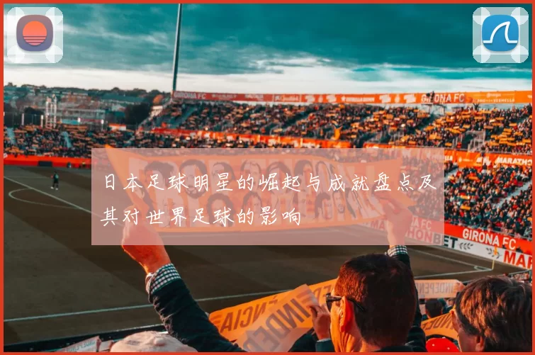 日本足球明星的崛起与成就盘点及其对世界足球的影响