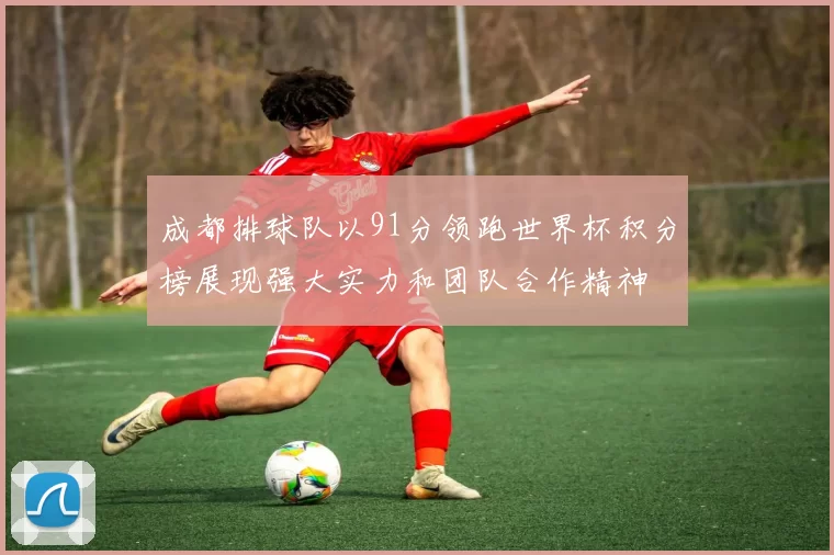 成都排球队以91分领跑世界杯积分榜展现强大实力和团队合作精神