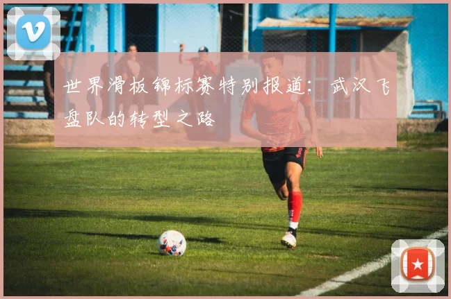 世界滑板锦标赛特别报道：武汉飞盘队的转型之路