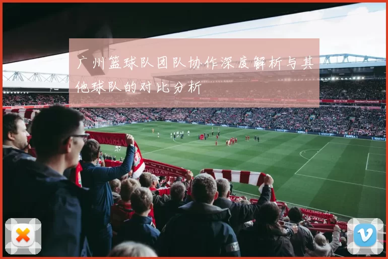 广州篮球队团队协作深度解析与其他球队的对比分析