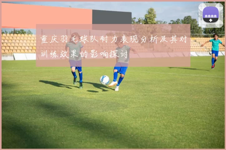 重庆羽毛球队耐力表现分析及其对训练效果的影响探讨