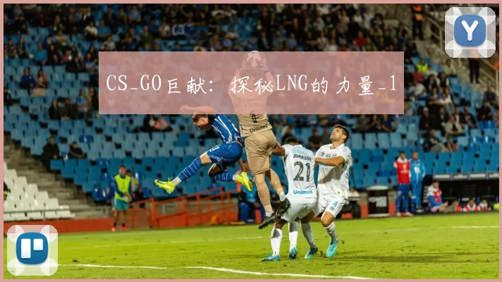 CS_GO巨献：探秘LNG的力量_1