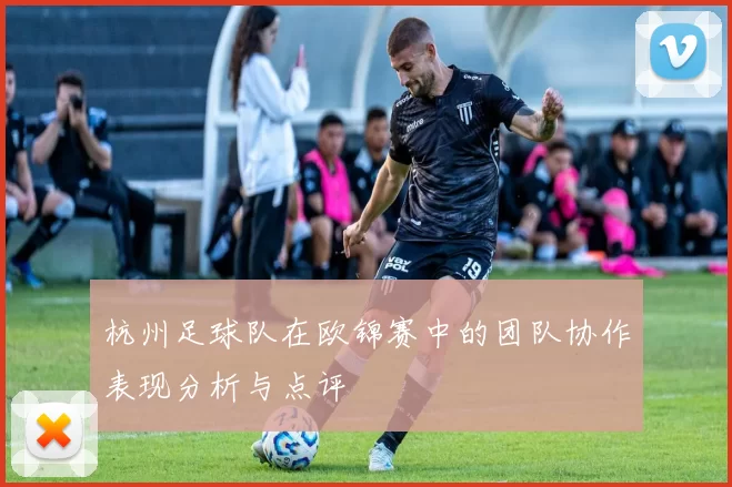 杭州足球队在欧锦赛中的团队协作表现分析与点评
