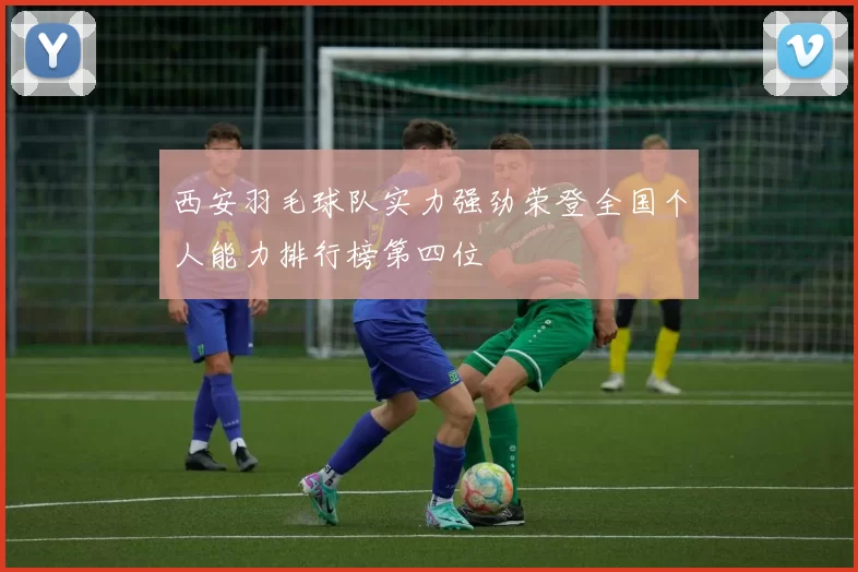 西安羽毛球队实力强劲荣登全国个人能力排行榜第四位