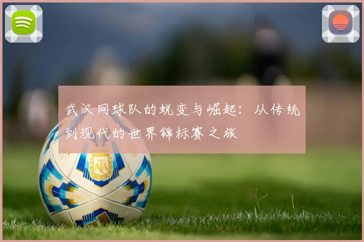 武汉网球队的蜕变与崛起：从传统到现代的世界锦标赛之旅