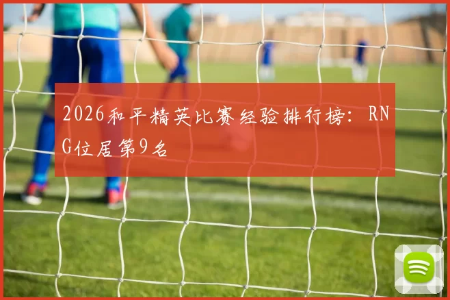 2026和平精英比赛经验排行榜：RNG位居第9名