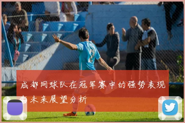 成都网球队在冠军赛中的强势表现与未来展望分析