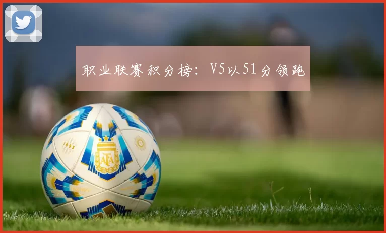 职业联赛积分榜：V5以51分领跑