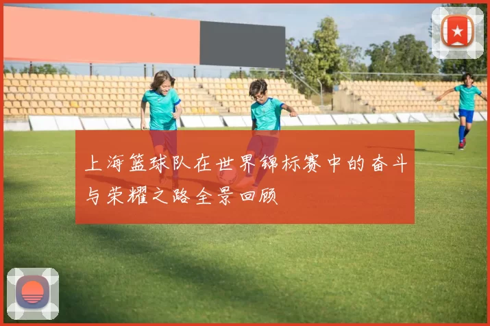 上海篮球队在世界锦标赛中的奋斗与荣耀之路全景回顾